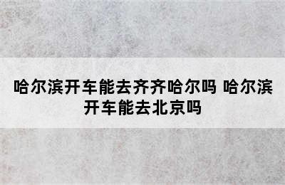 哈尔滨开车能去齐齐哈尔吗 哈尔滨开车能去北京吗